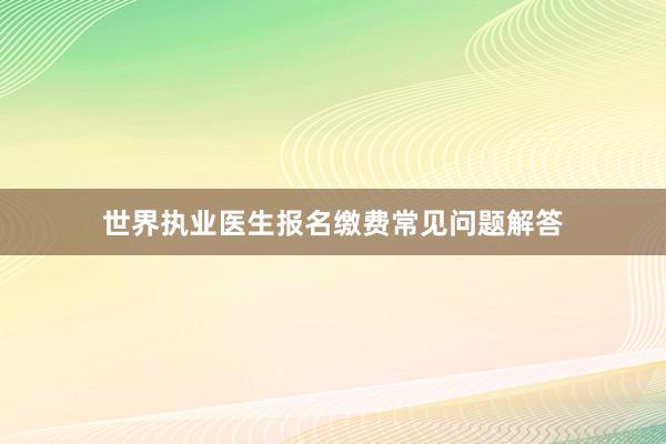 世界执业医生报名缴费常见问题解答
