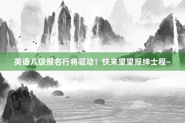 英语八级报名行将驱动！快来望望报绅士程~