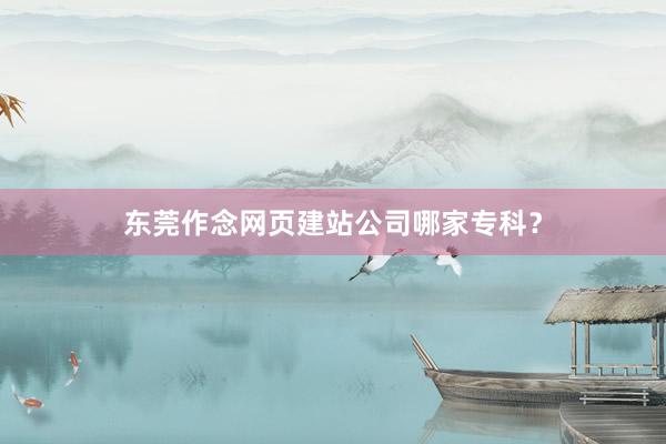 东莞作念网页建站公司哪家专科？