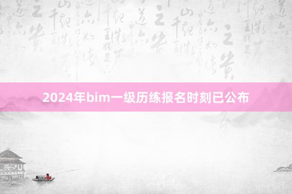 2024年bim一级历练报名时刻已公布