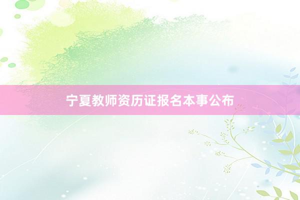 宁夏教师资历证报名本事公布