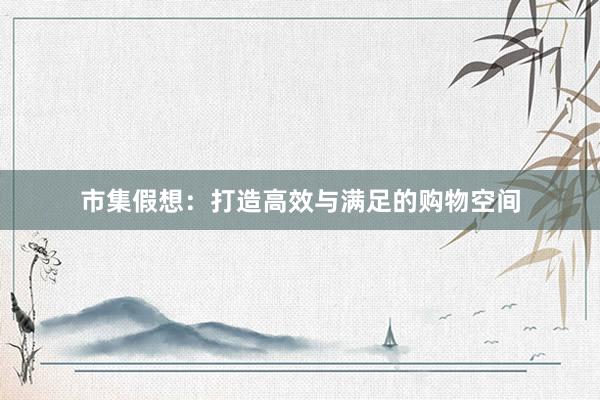 市集假想：打造高效与满足的购物空间
