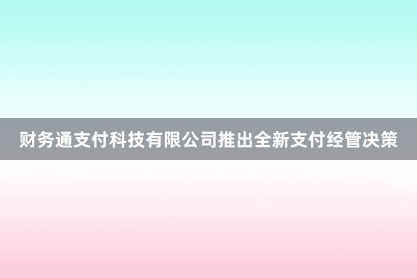 财务通支付科技有限公司推出全新支付经管决策