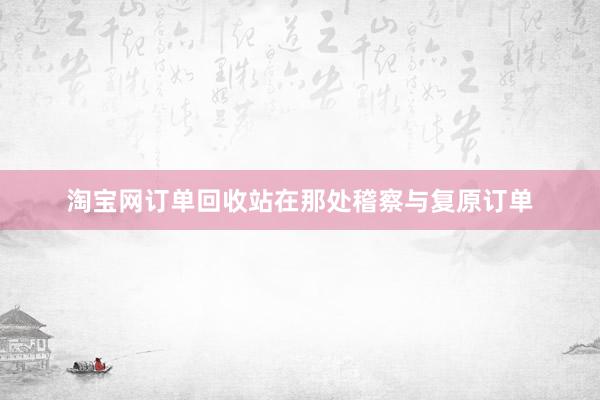 淘宝网订单回收站在那处稽察与复原订单