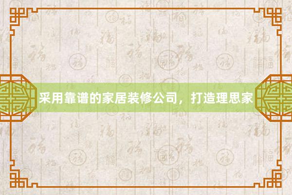 采用靠谱的家居装修公司，打造理思家