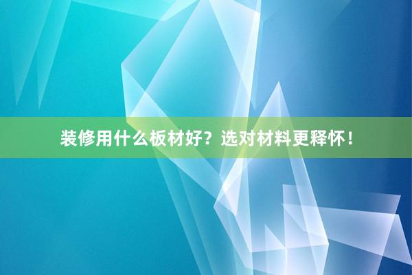 装修用什么板材好？选对材料更释怀！