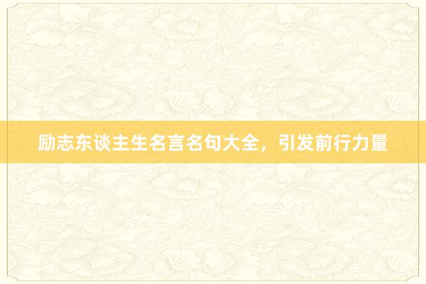 励志东谈主生名言名句大全，引发前行力量