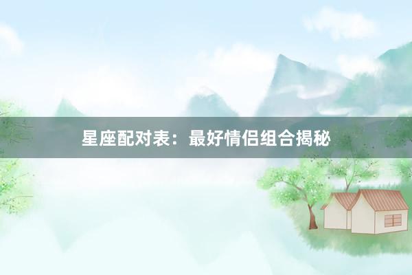星座配对表：最好情侣组合揭秘