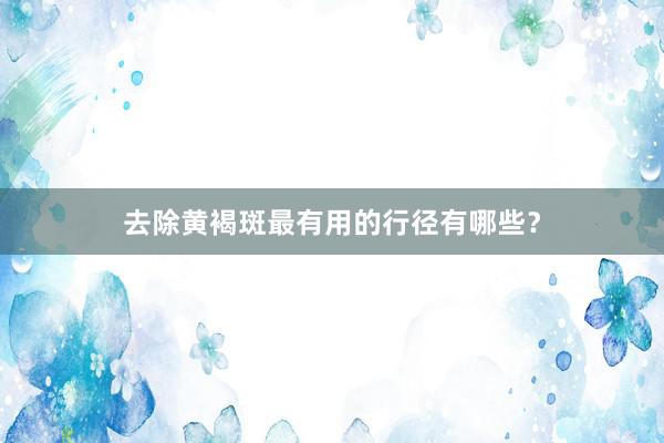 去除黄褐斑最有用的行径有哪些？