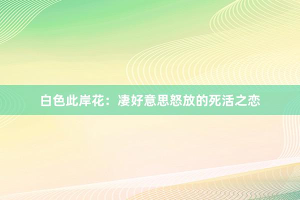 白色此岸花：凄好意思怒放的死活之恋