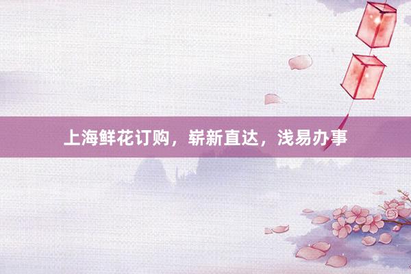 上海鲜花订购，崭新直达，浅易办事