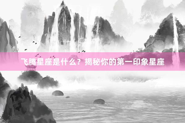 飞腾星座是什么？揭秘你的第一印象星座