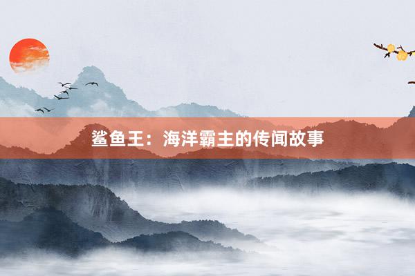 鲨鱼王：海洋霸主的传闻故事