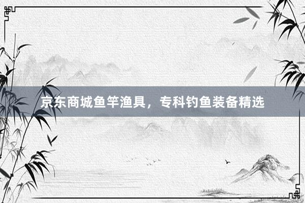 京东商城鱼竿渔具，专科钓鱼装备精选