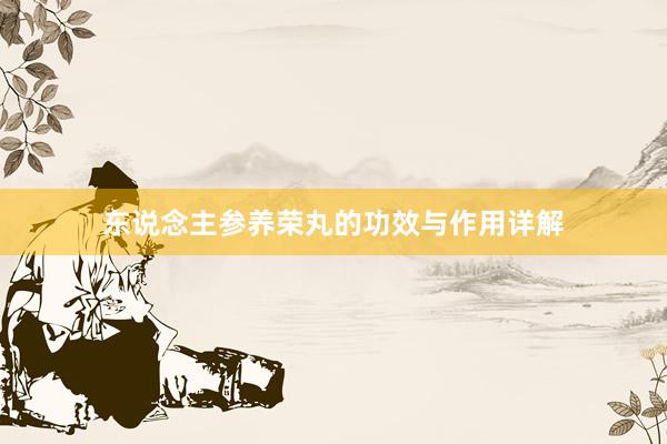 东说念主参养荣丸的功效与作用详解